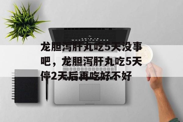 龙胆泻肝丸吃5天没事吧，龙胆泻肝丸吃5天停2天后再吃好不好-第1张图片-