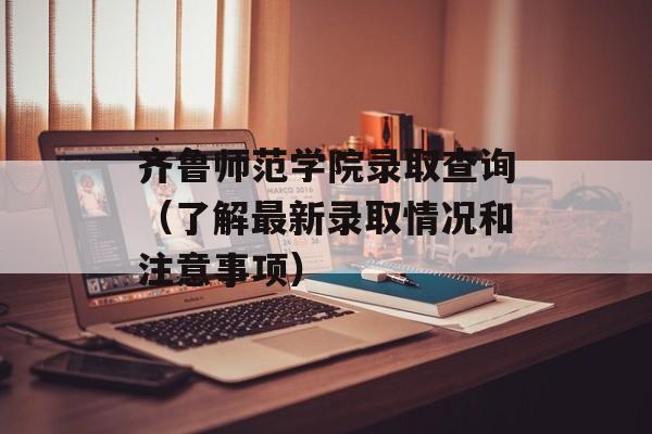 齐鲁师范学院录取查询（了解最新录取情况和注意事项）-第1张图片-