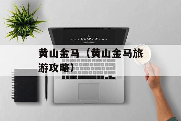 黄山金马（黄山金马旅游攻略）-第1张图片-
