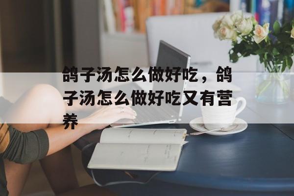 鸽子汤怎么做好吃，鸽子汤怎么做好吃又有营养-第1张图片-
