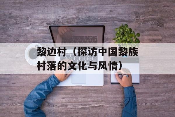 黎边村（探访中国黎族村落的文化与风情）-第1张图片-