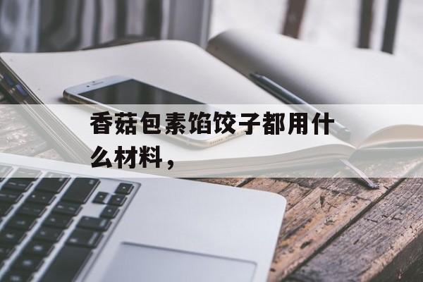 香菇包素馅饺子都用什么材料，-第1张图片-