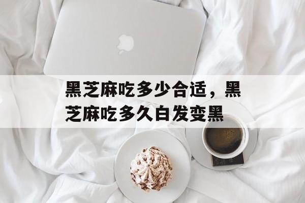 黑芝麻吃多少合适，黑芝麻吃多久白发变黑-第1张图片-