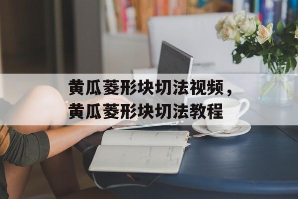 黄瓜菱形块切法视频，黄瓜菱形块切法教程-第1张图片-