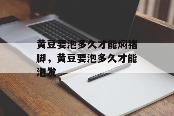 黄豆要泡多久才能焖猪脚，黄豆要泡多久才能泡发-第1张图片-