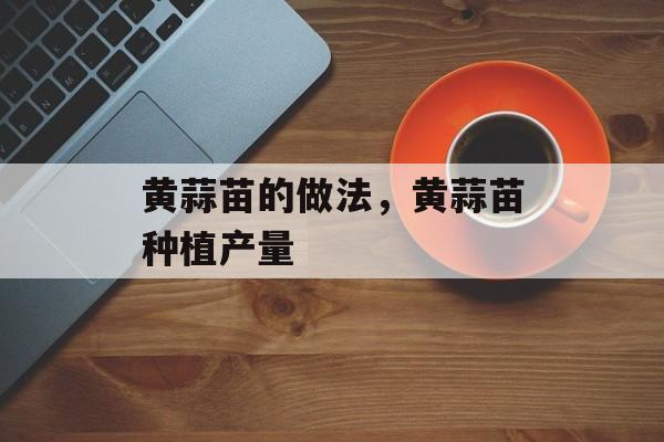 黄蒜苗的做法，黄蒜苗种植产量-第1张图片-