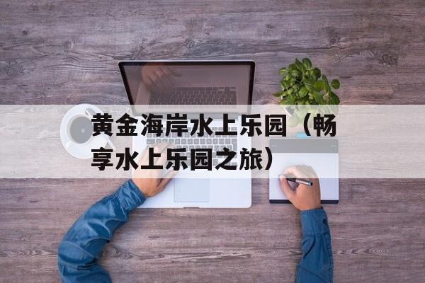 黄金海岸水上乐园（畅享水上乐园之旅）-第1张图片-
