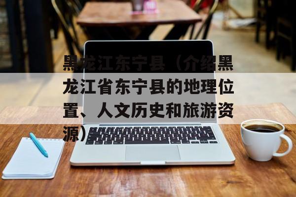 黑龙江东宁县（介绍黑龙江省东宁县的地理位置、人文历史和旅游资源）-第1张图片-