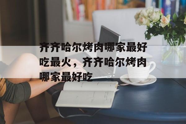 齐齐哈尔烤肉哪家最好吃最火，齐齐哈尔烤肉哪家最好吃-第1张图片-
