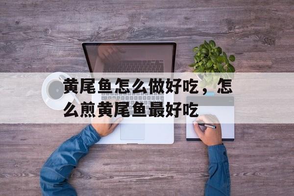 黄尾鱼怎么做好吃，怎么煎黄尾鱼最好吃-第1张图片-