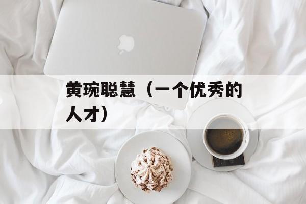黄琬聪慧（一个优秀的人才）-第1张图片-