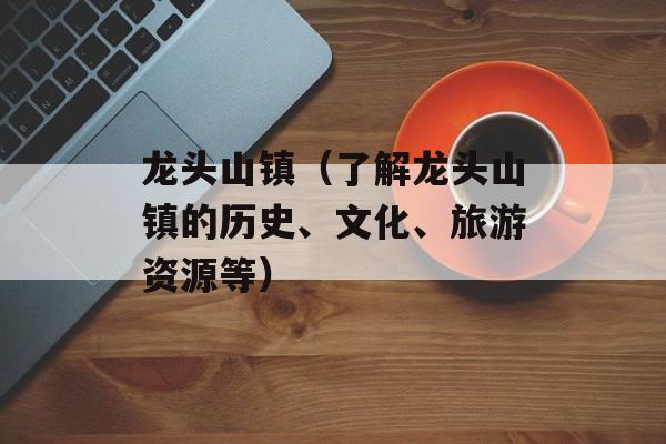 龙头山镇（了解龙头山镇的历史、文化、旅游资源等）-第1张图片-