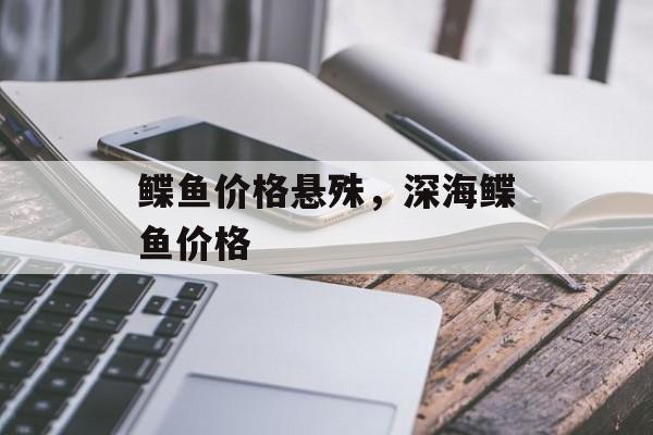 鲽鱼价格悬殊，深海鲽鱼价格-第1张图片-