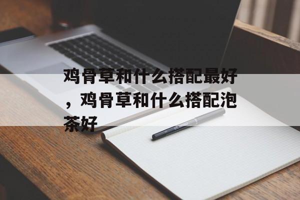 鸡骨草和什么搭配最好，鸡骨草和什么搭配泡茶好-第1张图片-