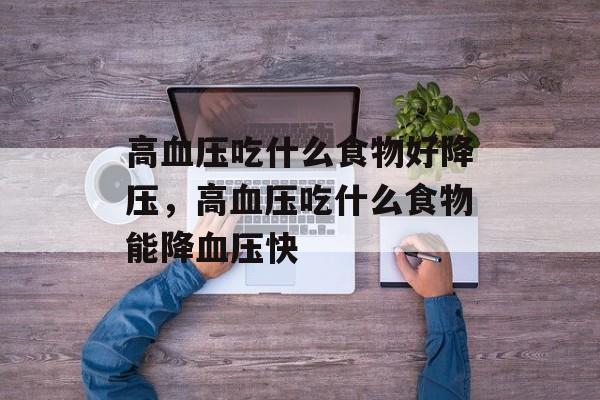 高血压吃什么食物好降压，高血压吃什么食物能降血压快-第1张图片-