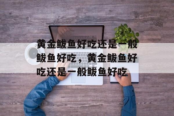 黄金鲅鱼好吃还是一般鲅鱼好吃，黄金鲅鱼好吃还是一般鲅鱼好吃-第1张图片-