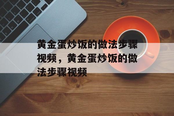 黄金蛋炒饭的做法步骤视频，黄金蛋炒饭的做法步骤视频-第1张图片-