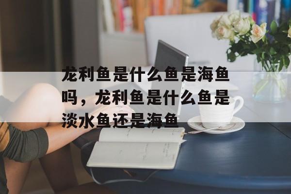 龙利鱼是什么鱼是海鱼吗，龙利鱼是什么鱼是淡水鱼还是海鱼-第1张图片-