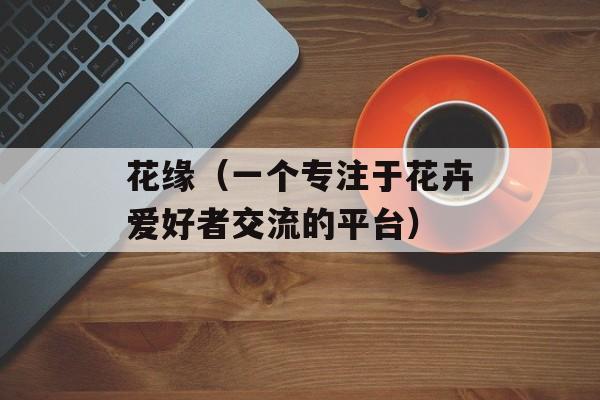 花缘（一个专注于花卉爱好者交流的平台）-第1张图片-