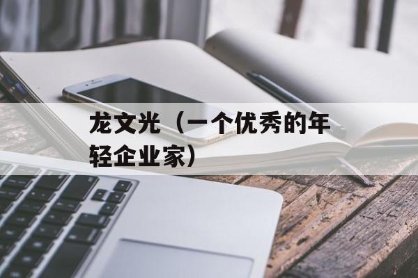 龙文光（一个优秀的年轻企业家）-第1张图片-