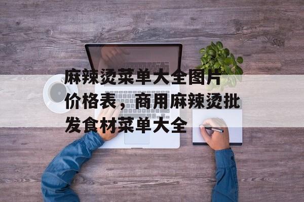 麻辣烫菜单大全图片 价格表，商用麻辣烫批发食材菜单大全-第1张图片-