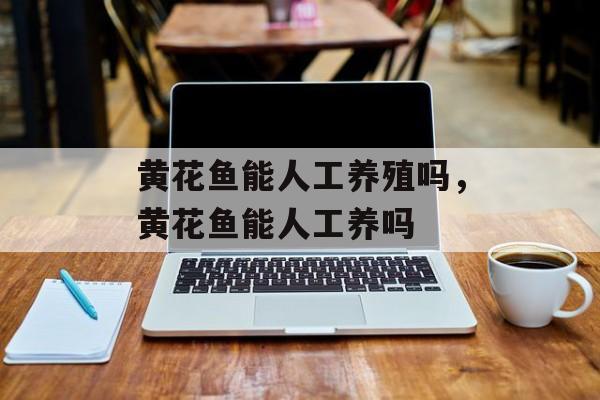 黄花鱼能人工养殖吗，黄花鱼能人工养吗-第1张图片-