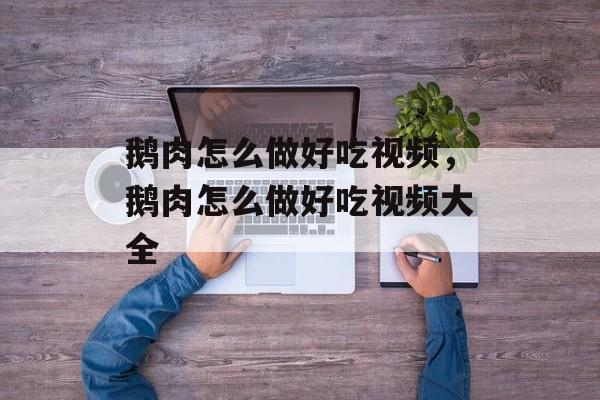 鹅肉怎么做好吃视频，鹅肉怎么做好吃视频大全-第1张图片-
