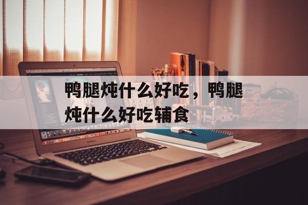 鸭腿炖什么好吃，鸭腿炖什么好吃辅食-第1张图片-