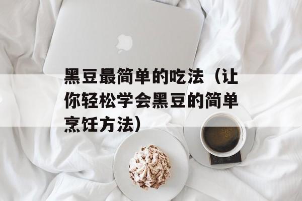 黑豆最简单的吃法（让你轻松学会黑豆的简单烹饪方法）-第1张图片-