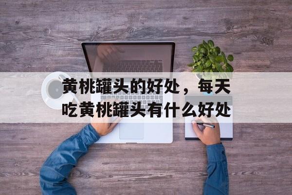 黄桃罐头的好处，每天吃黄桃罐头有什么好处-第1张图片-