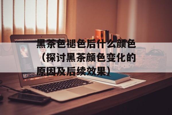 黑茶色褪色后什么颜色（探讨黑茶颜色变化的原因及后续效果）-第1张图片-