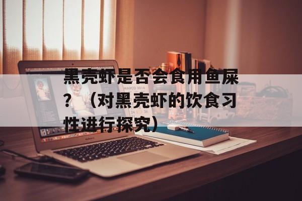 黑壳虾是否会食用鱼屎？（对黑壳虾的饮食习性进行探究）-第1张图片-