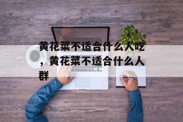 黄花菜不适合什么人吃，黄花菜不适合什么人群-第1张图片-