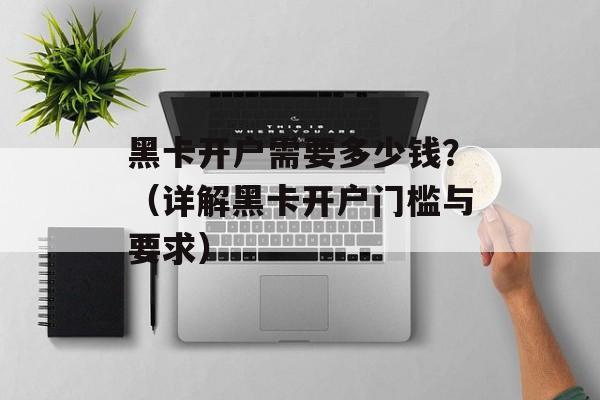 黑卡开户需要多少钱？（详解黑卡开户门槛与要求）-第1张图片-