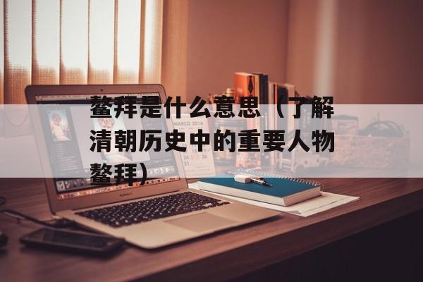 鳌拜是什么意思（了解清朝历史中的重要人物鳌拜）-第1张图片-