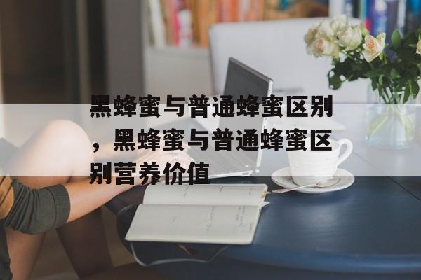 黑蜂蜜与普通蜂蜜区别，黑蜂蜜与普通蜂蜜区别营养价值-第1张图片-