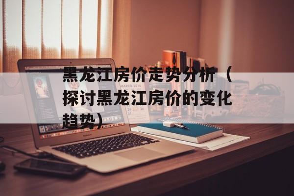 黑龙江房价走势分析（探讨黑龙江房价的变化趋势）-第1张图片-