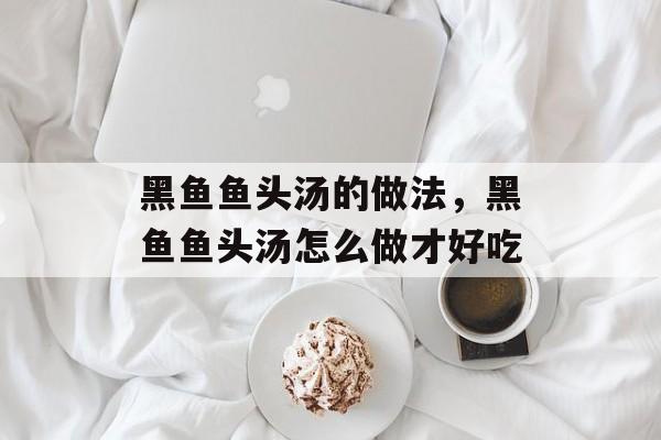 黑鱼鱼头汤的做法，黑鱼鱼头汤怎么做才好吃-第1张图片-