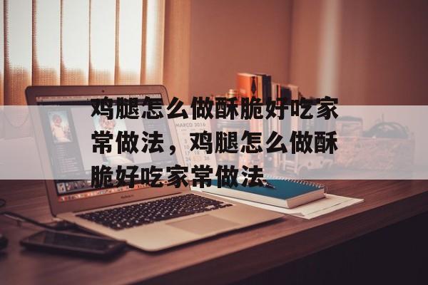 鸡腿怎么做酥脆好吃家常做法，鸡腿怎么做酥脆好吃家常做法-第1张图片-