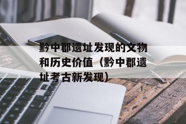 黔中郡遗址发现的文物和历史价值（黔中郡遗址考古新发现）-第1张图片-