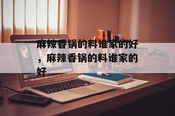 麻辣香锅的料谁家的好，麻辣香锅的料谁家的好-第1张图片-