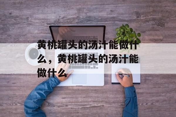 黄桃罐头的汤汁能做什么，黄桃罐头的汤汁能做什么-第1张图片-