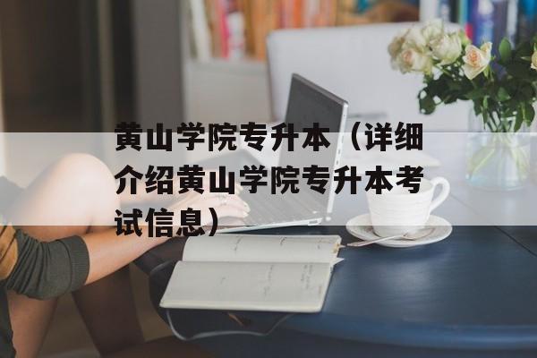 黄山学院专升本（详细介绍黄山学院专升本考试信息）-第1张图片-