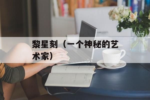 黎星刻（一个神秘的艺术家）-第1张图片-