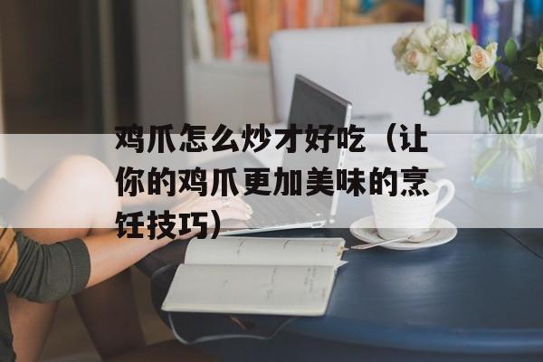 鸡爪怎么炒才好吃（让你的鸡爪更加美味的烹饪技巧）-第1张图片-
