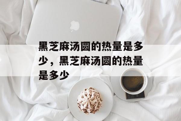 黑芝麻汤圆的热量是多少，黑芝麻汤圆的热量是多少-第1张图片-