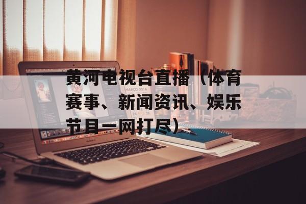 黄河电视台直播（体育赛事、新闻资讯、娱乐节目一网打尽）-第1张图片-