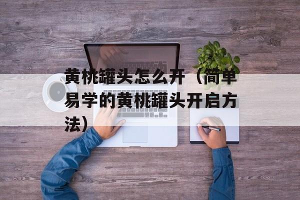 黄桃罐头怎么开（简单易学的黄桃罐头开启方法）-第1张图片-
