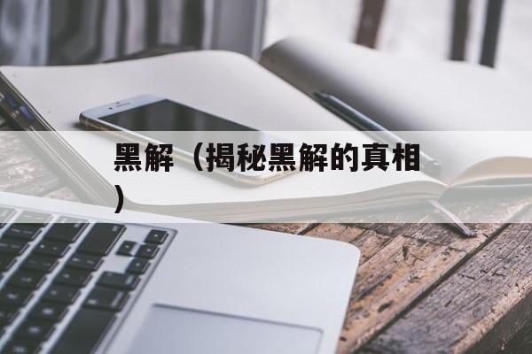 黑解（揭秘黑解的真相）-第1张图片-
