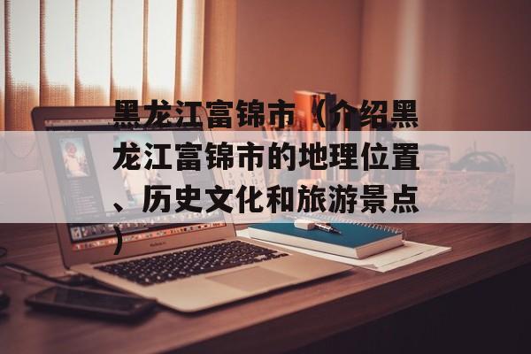 黑龙江富锦市（介绍黑龙江富锦市的地理位置、历史文化和旅游景点）-第1张图片-